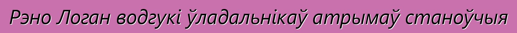 Рэно Логан водгукі ўладальнікаў атрымаў станоўчыя