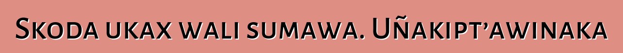 Skoda ukax wali sumawa. Uñakipt’awinaka