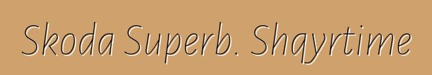 Skoda Superb. Shqyrtime
