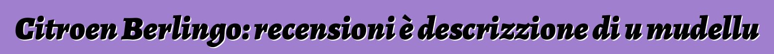 Citroen Berlingo: recensioni è descrizzione di u mudellu