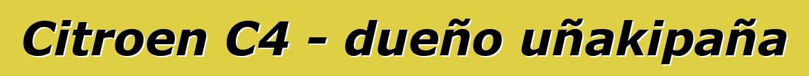 Citroen C4 - dueño uñakipaña