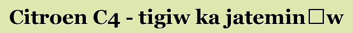 Citroen C4 - tigiw ka jateminɛw