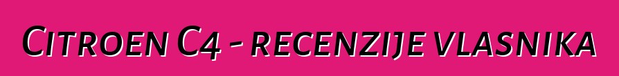Citroen C4 - recenzije vlasnika
