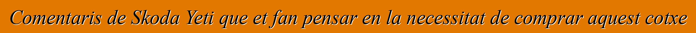 Comentaris de Skoda Yeti que et fan pensar en la necessitat de comprar aquest cotxe