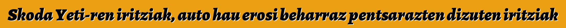 Skoda Yeti-ren iritziak, auto hau erosi beharraz pentsarazten dizuten iritziak