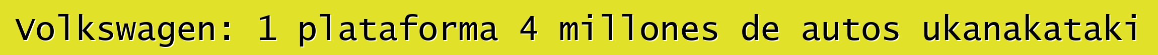 Volkswagen: 1 plataforma 4 millones de autos ukanakataki