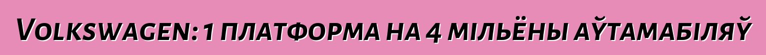 Volkswagen: 1 платформа на 4 мільёны аўтамабіляў