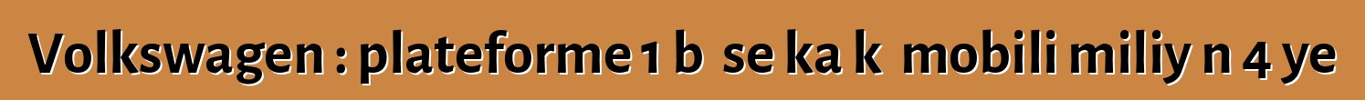 Volkswagen : plateforme 1 bɛ se ka kɛ mobili miliyɔn 4 ye