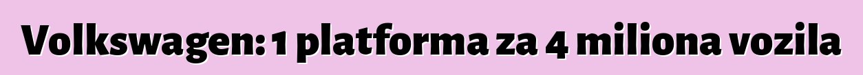 Volkswagen: 1 platforma za 4 miliona vozila