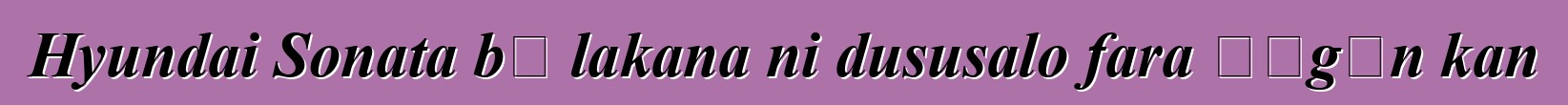 Hyundai Sonata bɛ lakana ni dususalo fara ɲɔgɔn kan
