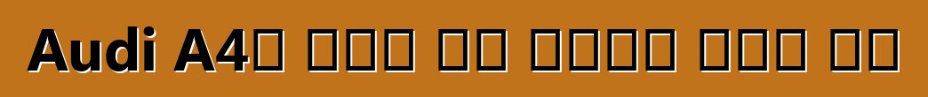 Audi A4፡ ይህቺ ምን አይነት መኪና ናት