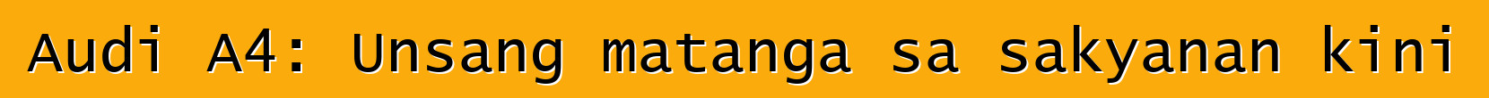 Audi A4: Unsang matanga sa sakyanan kini