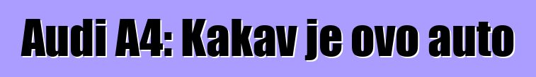 Audi A4: Kakav je ovo auto