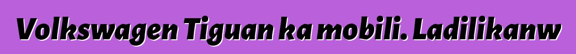 Volkswagen Tiguan ka mobili. Ladilikanw
