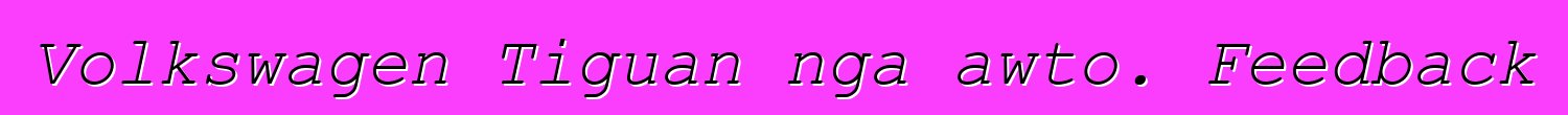 Volkswagen Tiguan nga awto. Feedback