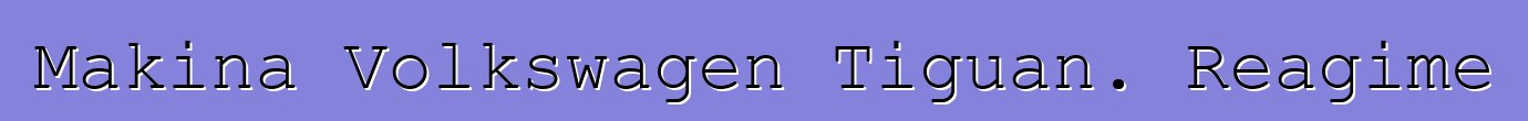 Makina Volkswagen Tiguan. Reagime