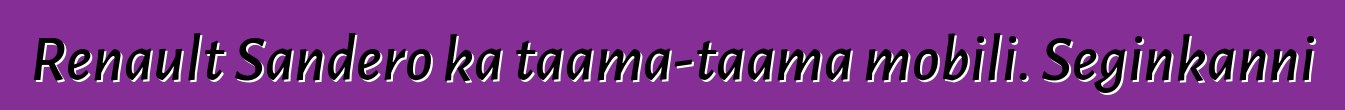 Renault Sandero ka taama-taama mobili. Seginkanni