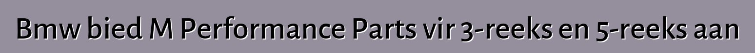 Bmw bied M Performance Parts vir 3-reeks en 5-reeks aan