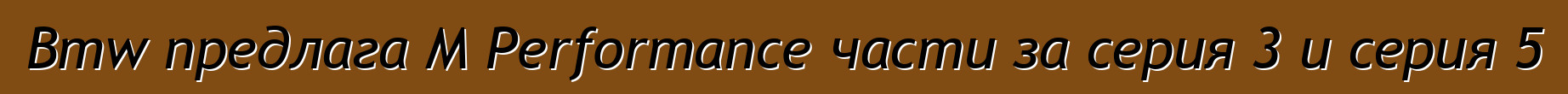 Bmw предлага M Performance части за серия 3 и серия 5