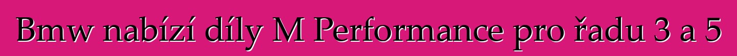 Bmw nabízí díly M Performance pro řadu 3 a 5