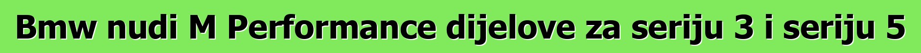 Bmw nudi M Performance dijelove za seriju 3 i seriju 5