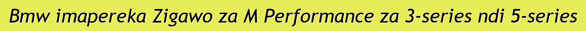 Bmw imapereka Zigawo za M Performance za 3-series ndi 5-series