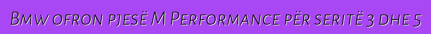 Bmw ofron pjesë M Performance për seritë 3 dhe 5