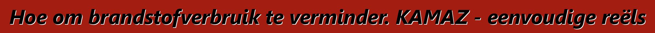 Hoe om brandstofverbruik te verminder. KAMAZ - eenvoudige reëls