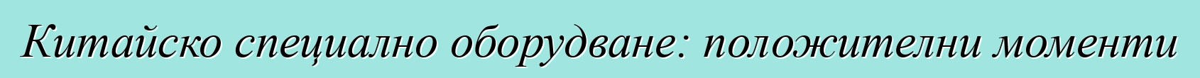 Китайско специално оборудване: положителни моменти