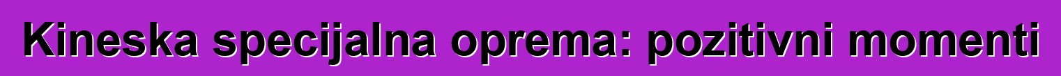 Kineska specijalna oprema: pozitivni momenti