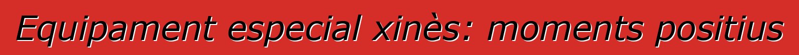 Equipament especial xinès: moments positius