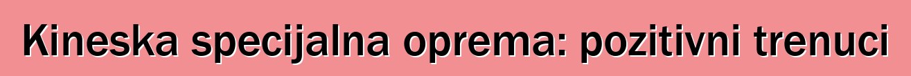 Kineska specijalna oprema: pozitivni trenuci