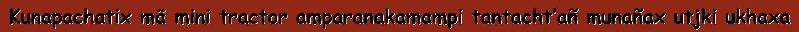 Kunapachatix mä mini tractor amparanakamampi tantacht’añ munañax utjki ukhaxa