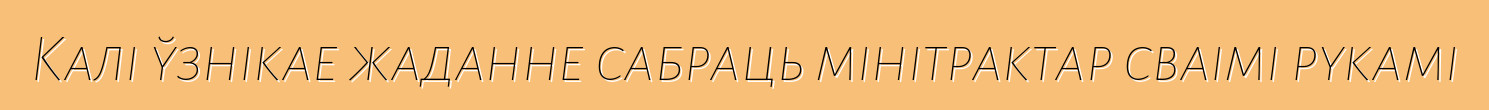 Калі ўзнікае жаданне сабраць мінітрактар сваімі рукамі