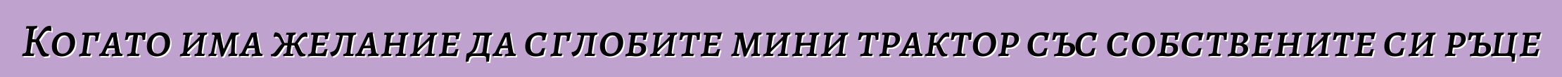 Когато има желание да сглобите мини трактор със собствените си ръце