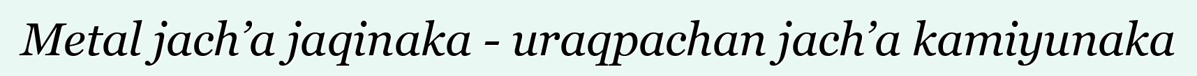 Metal jach’a jaqinaka - uraqpachan jach’a kamiyunaka