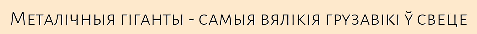Металічныя гіганты - самыя вялікія грузавікі ў свеце