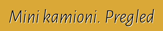 Mini kamioni. Pregled