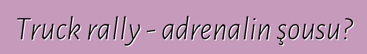Truck rally - adrenalin şousu?