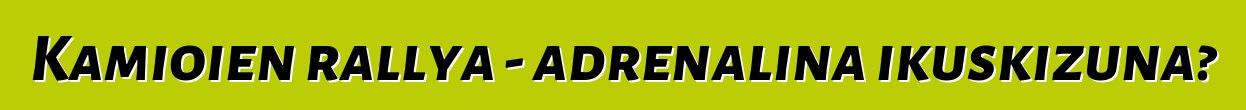 Kamioien rallya - adrenalina ikuskizuna?