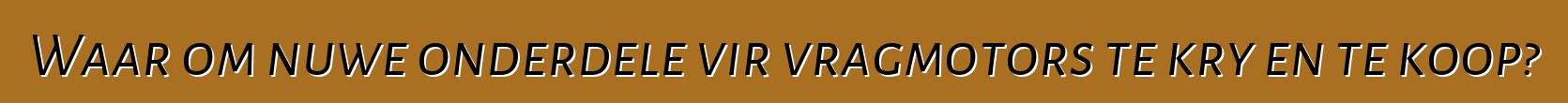 Waar om nuwe onderdele vir vragmotors te kry en te koop?
