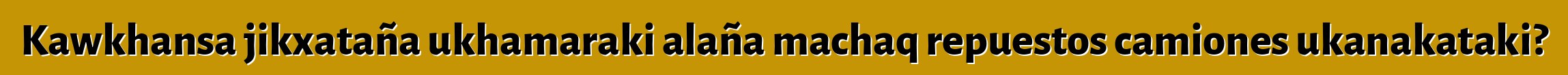 Kawkhansa jikxataña ukhamaraki alaña machaq repuestos camiones ukanakataki?