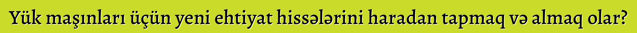 Yük maşınları üçün yeni ehtiyat hissələrini haradan tapmaq və almaq olar?