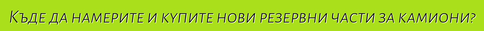 Къде да намерите и купите нови резервни части за камиони?