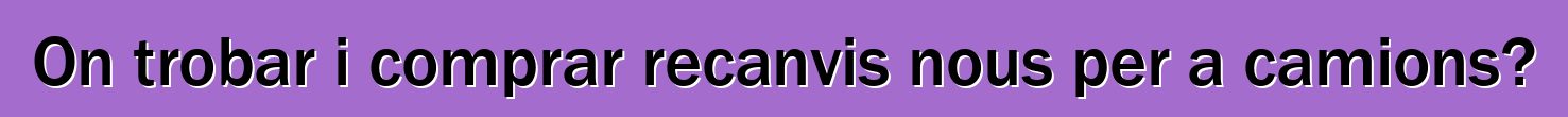On trobar i comprar recanvis nous per a camions?