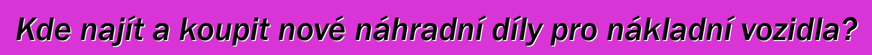 Kde najít a koupit nové náhradní díly pro nákladní vozidla?