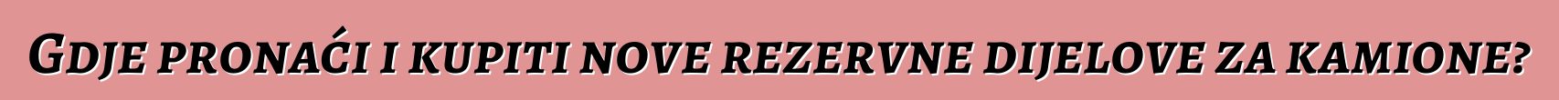 Gdje pronaći i kupiti nove rezervne dijelove za kamione?