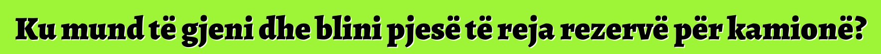 Ku mund të gjeni dhe blini pjesë të reja rezervë për kamionë?