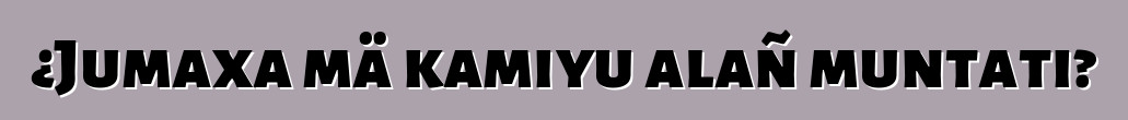 ¿Jumaxa mä kamiyu alañ muntati?