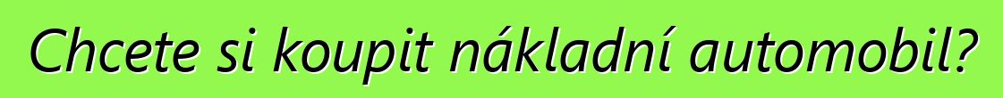 Chcete si koupit nákladní automobil?